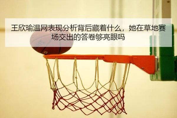 王欣瑜温网表现分析背后藏着什么，她在草地赛场交出的答卷够亮眼吗