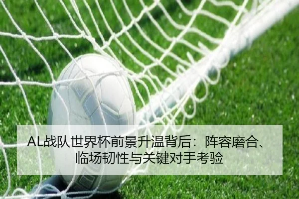 AL战队世界杯前景升温背后：阵容磨合、临场韧性与关键对手考验